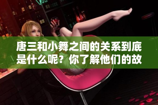 唐三和小舞之间的关系到底是什么呢？你了解他们的故事吗？