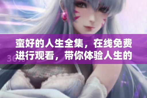 蛮好的人生全集，在线免费进行观看，带你体验人生的种种精彩与感悟