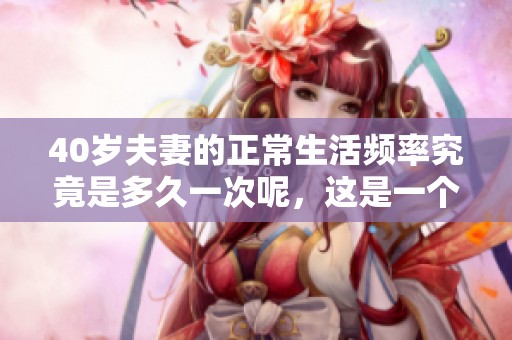 40岁夫妻的正常生活频率究竟是多久一次呢，这是一个值得探讨的问题。