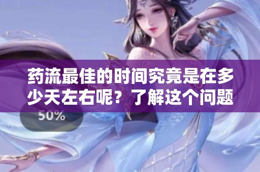 药流最佳的时间究竟是在多少天左右呢？了解这个问题对于女性非常重要