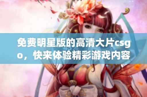 免费明星版的高清大片csgo，快来体验精彩游戏内容！