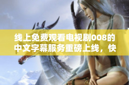 线上免费观看电视剧008的中文字幕服务重磅上线，快来体验吧