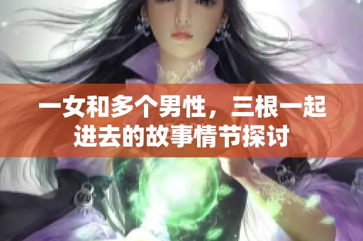 一女和多个男性，三根一起进去的故事情节探讨
