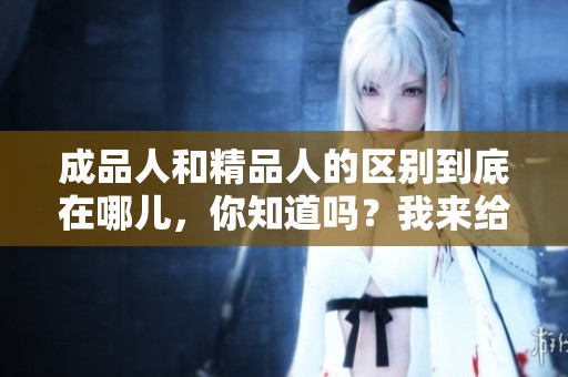 成品人和精品人的区别到底在哪儿，你知道吗？我来给大家简单解析一下。