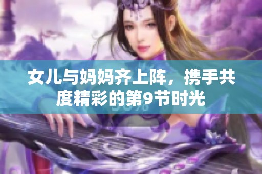 女儿与妈妈齐上阵，携手共度精彩的第9节时光