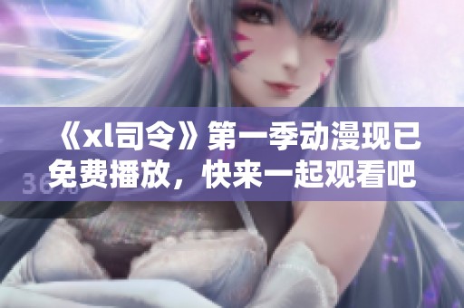 《xl司令》第一季动漫现已免费播放，快来一起观看吧！