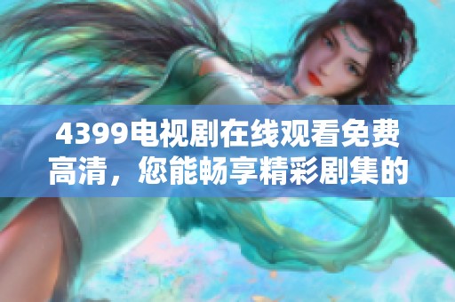 4399电视剧在线观看免费高清，您能畅享精彩剧集的完美体验
