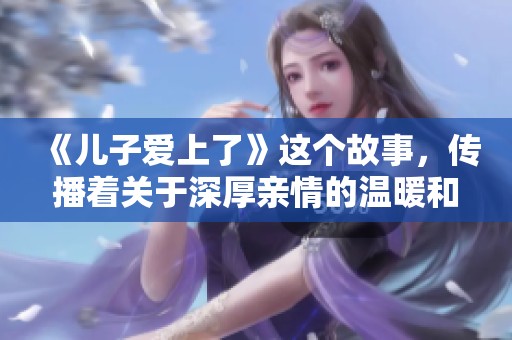 《儿子爱上了》这个故事，传播着关于深厚亲情的温暖和感动。