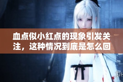 血点似小红点的现象引发关注，这种情况到底是怎么回事呢
