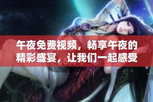 午夜免费视频，畅享午夜的精彩盛宴，让我们一起感受无尽乐趣