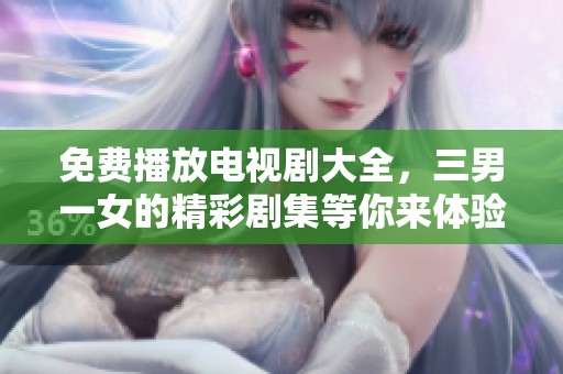 免费播放电视剧大全，三男一女的精彩剧集等你来体验！