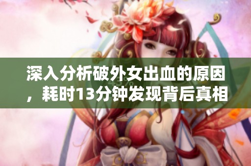 深入分析破外女出血的原因，耗时13分钟发现背后真相