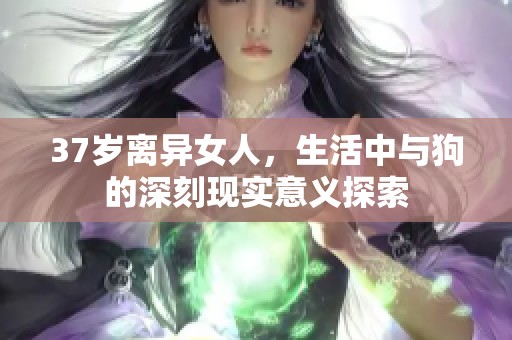 37岁离异女人，生活中与狗的深刻现实意义探索