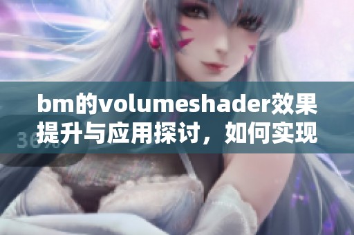 bm的volumeshader效果提升与应用探讨，如何实现更优质的渲染效果