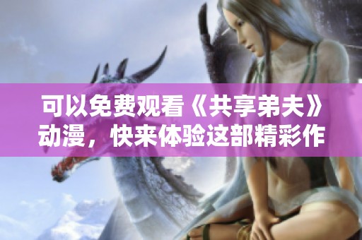 可以免费观看《共享弟夫》动漫，快来体验这部精彩作品吧