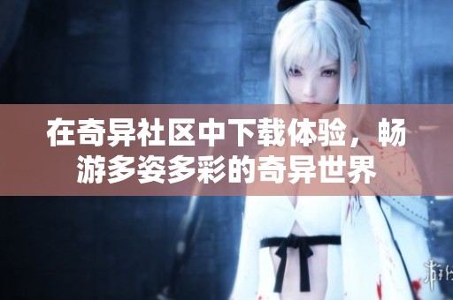 在奇异社区中下载体验，畅游多姿多彩的奇异世界