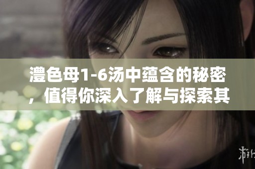 澧色母1-6汤中蕴含的秘密，值得你深入了解与探索其中的奥秘