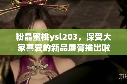 粉晶蜜桃ysl203，深受大家喜爱的新品唇膏推出啦