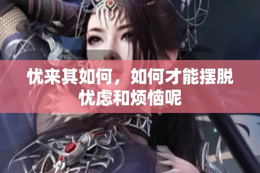 忧来其如何，如何才能摆脱忧虑和烦恼呢