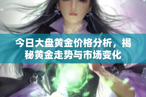 今日大盘黄金价格分析，揭秘黄金走势与市场变化