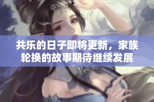 共乐的日子即将更新，家族轮换的故事期待继续发展
