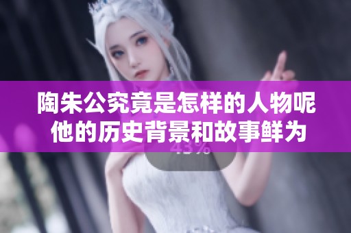 陶朱公究竟是怎样的人物呢 他的历史背景和故事鲜为人知