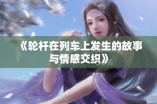 《轮杆在列车上发生的故事与情感交织》