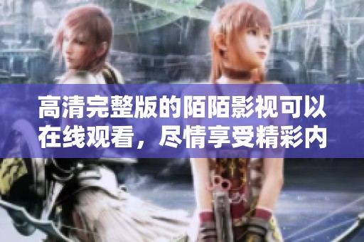 高清完整版的陌陌影视可以在线观看，尽情享受精彩内容！