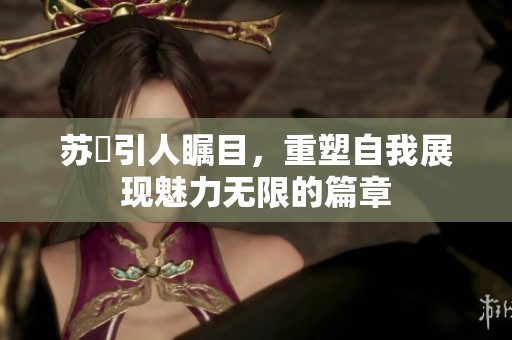 苏玥引人瞩目，重塑自我展现魅力无限的篇章