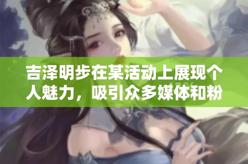 吉泽明步在某活动上展现个人魅力，吸引众多媒体和粉丝的关注。