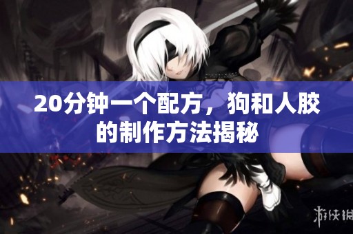 20分钟一个配方，狗和人胶的制作方法揭秘