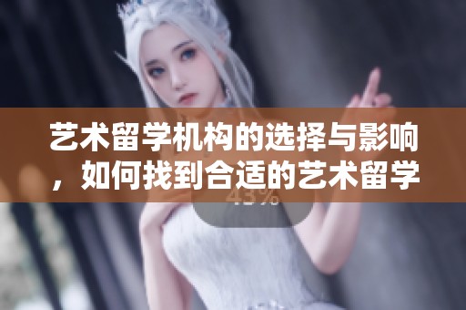 艺术留学机构的选择与影响，如何找到合适的艺术留学机构呢