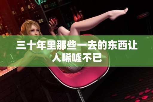 三十年里那些一去的东西让人唏嘘不已