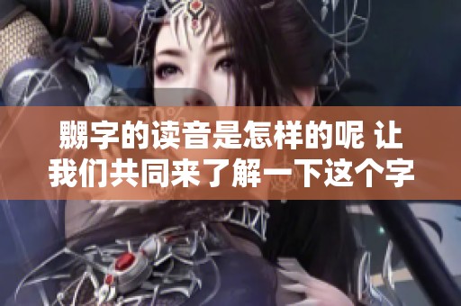 嬲字的读音是怎样的呢 让我们共同来了解一下这个字的发音方式