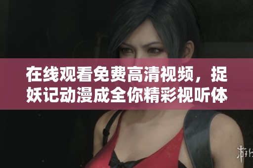 在线观看免费高清视频，捉妖记动漫成全你精彩视听体验
