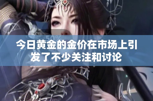 今日黄金的金价在市场上引发了不少关注和讨论