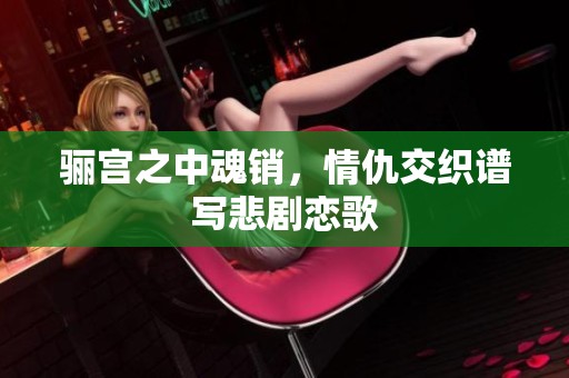 骊宫之中魂销，情仇交织谱写悲剧恋歌