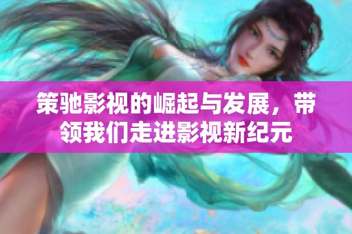 策驰影视的崛起与发展，带领我们走进影视新纪元