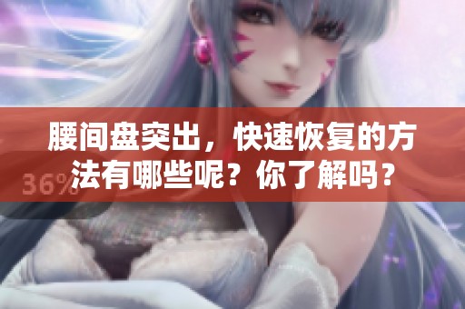 腰间盘突出，快速恢复的方法有哪些呢？你了解吗？