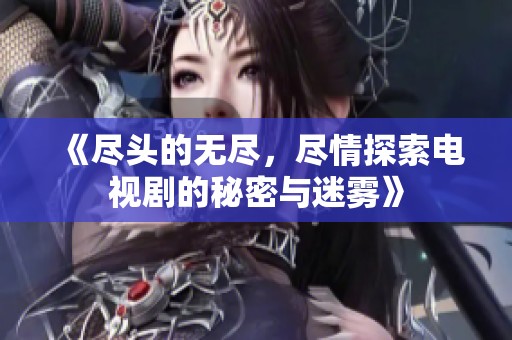 《尽头的无尽，尽情探索电视剧的秘密与迷雾》