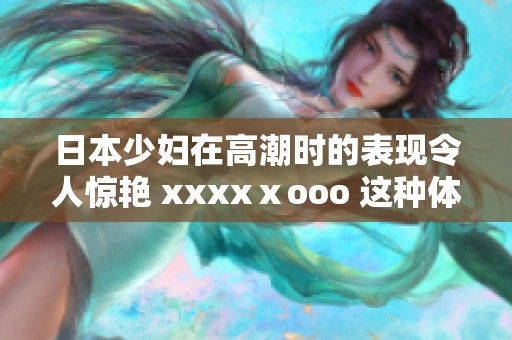 日本少妇在高潮时的表现令人惊艳 xxxxⅹooo 这种体验无法忘怀