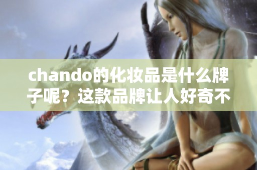 chando的化妆品是什么牌子呢？这款品牌让人好奇不已。