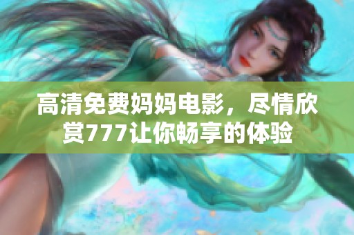 高清免费妈妈电影，尽情欣赏777让你畅享的体验