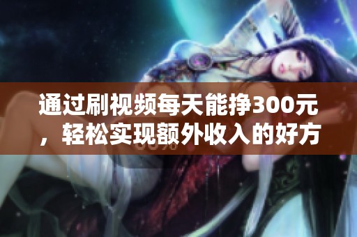 通过刷视频每天能挣300元，轻松实现额外收入的好方法