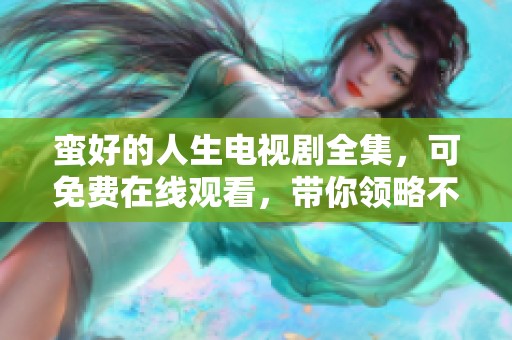 蛮好的人生电视剧全集，可免费在线观看，带你领略不同寻常的人生故事