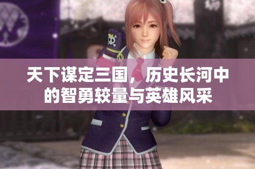 天下谋定三国，历史长河中的智勇较量与英雄风采