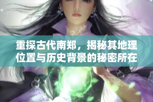 重探古代南郑，揭秘其地理位置与历史背景的秘密所在