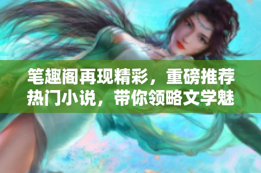 笔趣阁再现精彩，重磅推荐热门小说，带你领略文学魅力