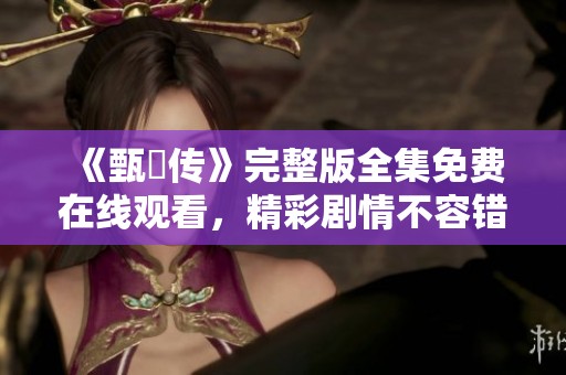 《甄嬛传》完整版全集免费在线观看，精彩剧情不容错过！