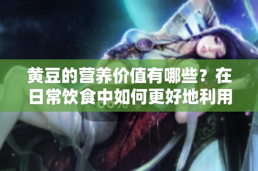 黄豆的营养价值有哪些？在日常饮食中如何更好地利用黄豆呢？